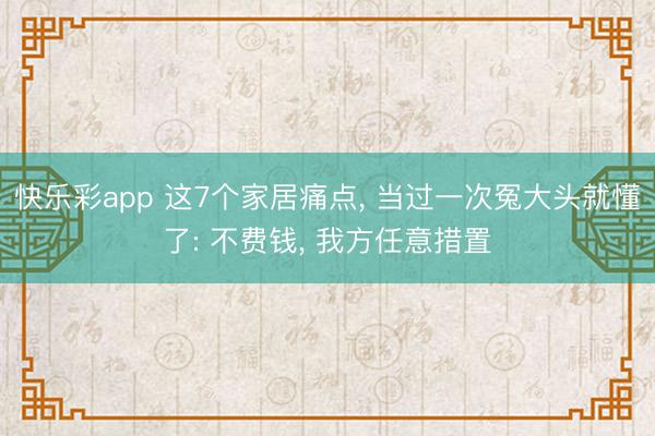 快乐彩app 这7个家居痛点, 当过一次冤大头就懂了: 不费钱, 我方任意措置