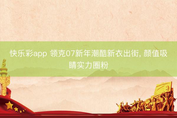 快乐彩app 领克07新年潮酷新衣出街， 颜值吸睛实力圈粉