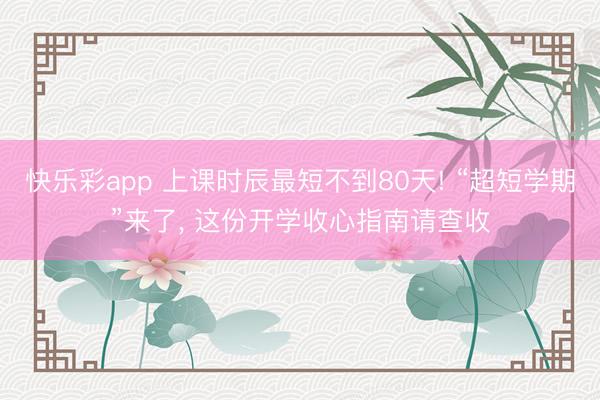 快乐彩app 上课时辰最短不到80天! “超短学期”来了， 这份开学收心指南请查收