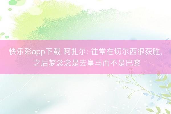 快乐彩app下载 阿扎尔: 往常在切尔西很获胜， 之后梦念念是去皇马而不是巴黎