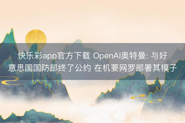 快乐彩app官方下载 OpenAI奥特曼: 与好意思国国防部终了公约 在机要网罗部署其模子