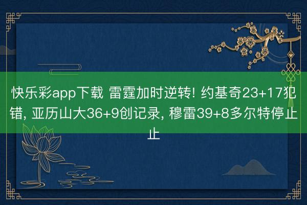 快乐彩app下载 雷霆加时逆转! 约基奇23+17犯错, 亚历山大36+9创记录, 穆雷39+8多尔特停止
