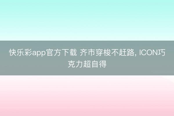 快乐彩app官方下载 齐市穿梭不赶路, ICON巧克力超自得