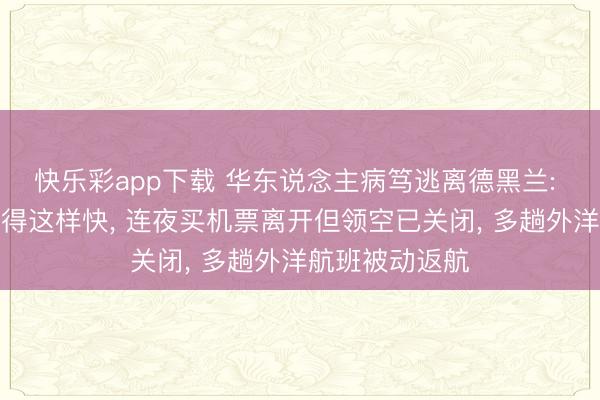 快乐彩app下载 华东说念主病笃逃离德黑兰: 没思到宽阔来得这样快, 连夜买机票离开但领空已关闭, 多趟外洋航班被动返航