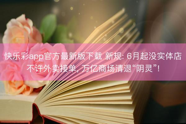快乐彩app官方最新版下载 新规: 6月起没实体店不许外卖接单, 万亿商场清退“阴灵”!