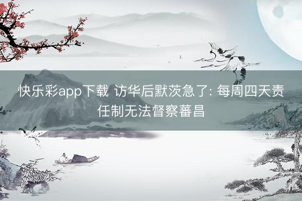 快乐彩app下载 访华后默茨急了: 每周四天责任制无法督察蕃昌