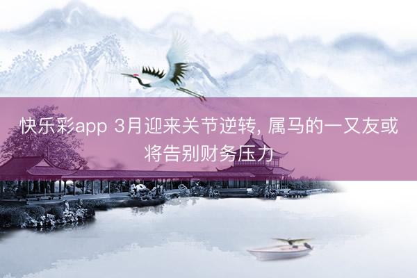快乐彩app 3月迎来关节逆转， 属马的一又友或将告别财务压力