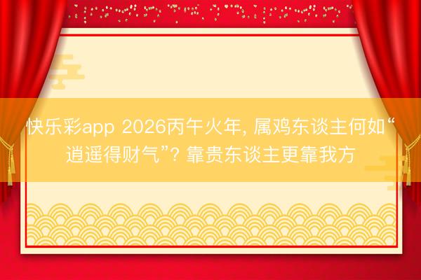 快乐彩app 2026丙午火年， 属鸡东谈主何如“逍遥得财气”? 靠贵东谈主更靠我方