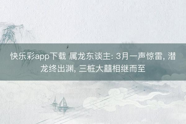 快乐彩app下载 属龙东谈主: 3月一声惊雷， 潜龙终出渊， 三桩大囍相继而至