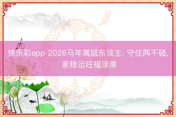 快乐彩app 2026马年属鼠东谈主: 守住两不碰， 家稳运旺福泽厚
