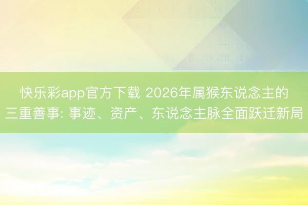 快乐彩app官方下载 2026年属猴东说念主的三重善事: 事迹、资产、东说念主脉全面跃迁新局