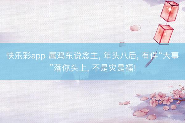 快乐彩app 属鸡东说念主， 年头八后， 有件“大事”落你头上， 不是灾是福!