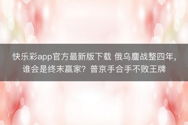 快乐彩app官方最新版下载 俄乌鏖战整四年，谁会是终末赢家？普京手合手不败王牌