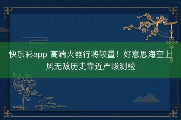 快乐彩app 高端火器行将较量！好意思海空上风无敌历史靠近严峻测验