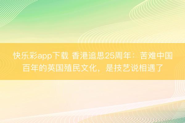 快乐彩app下载 香港追思25周年:苦难中国百年的英国殖民文化,是技艺说相遇了