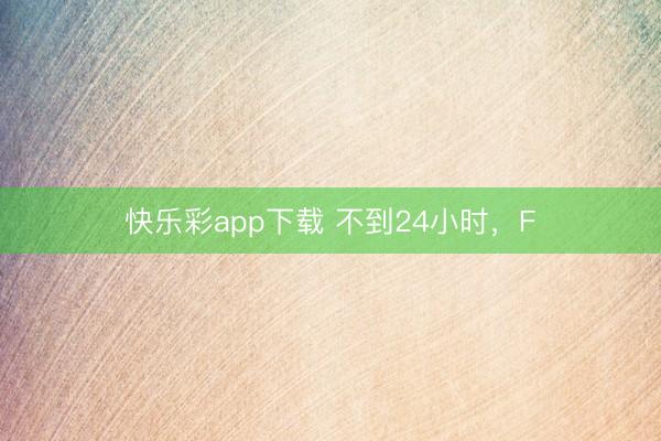快乐彩app下载 不到24小时,F