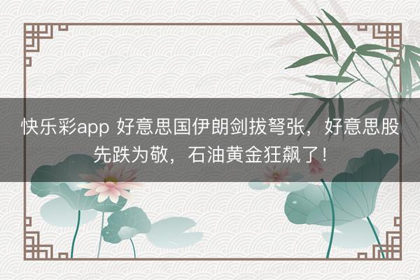 快乐彩app 好意思国伊朗剑拔弩张,好意思股先跌为敬,石油黄金狂飙了!