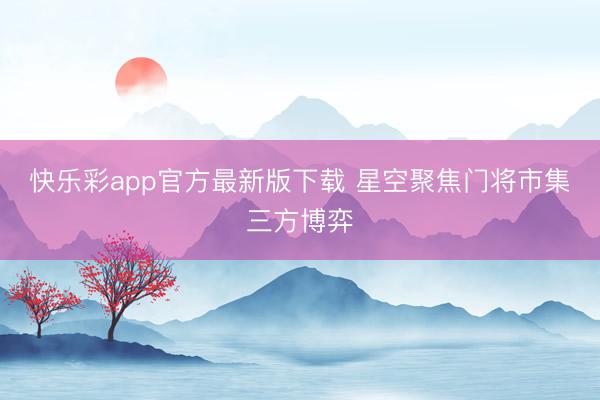 快乐彩app官方最新版下载 星空聚焦门将市集三方博弈