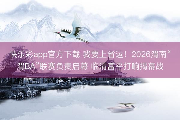 快乐彩app官方下载 我要上省运!2026渭南“渭BA”联赛负责启幕 临渭富平打响揭幕战