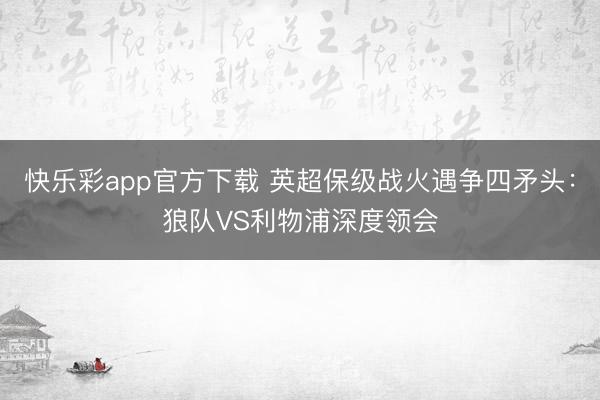快乐彩app官方下载 英超保级战火遇争四矛头：狼队VS利物浦深度领会