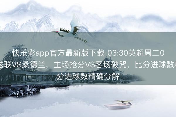 快乐彩app官方最新版下载 03:30英超周二007!利兹联VS桑德兰,主场抢分VS客场破咒,比分进球数精确分解