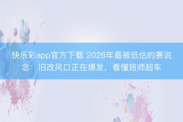 快乐彩app官方下载 2026年最被低估的赛说念:旧改风口正在爆发,看懂班师超车