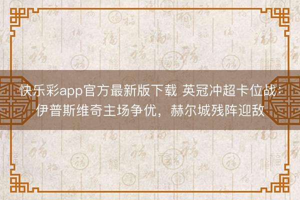 快乐彩app官方最新版下载 英冠冲超卡位战:伊普斯维奇主场争优,赫尔城残阵迎敌