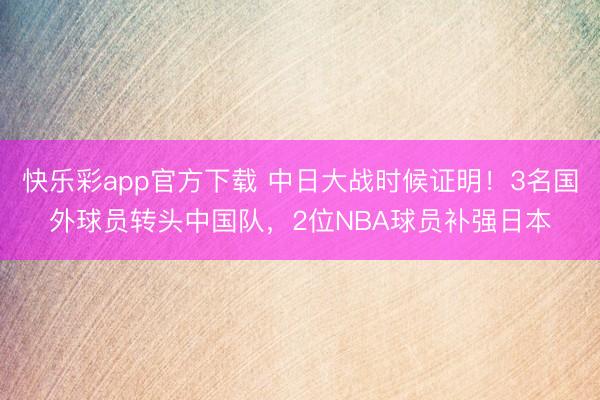 快乐彩app官方下载 中日大战时候证明！3名国外球员转头中国队，2位NBA球员补强日本
