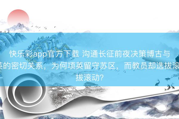 快乐彩app官方下载 沟通长征前夜决策博古与项英的密切关系，为何项英留守苏区，而教员却选拔滚动？