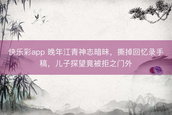 快乐彩app 晚年江青神志暗昧，撕掉回忆录手稿，儿子探望竟被拒之门外