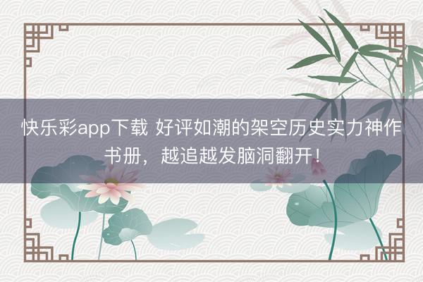 快乐彩app下载 好评如潮的架空历史实力神作书册，越追越发脑洞翻开！