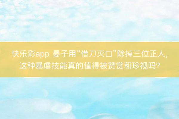 快乐彩app 晏子用“借刀灭口”除掉三位正人，这种暴虐技能真的值得被赞赏和珍视吗？