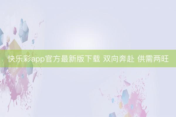 快乐彩app官方最新版下载 双向奔赴 供需两旺