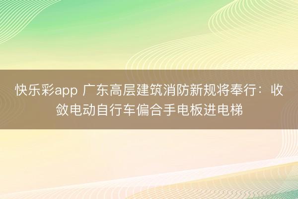 快乐彩app 广东高层建筑消防新规将奉行：收敛电动自行车偏合手电板进电梯