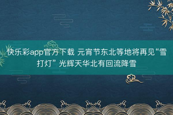 快乐彩app官方下载 元宵节东北等地将再见“雪打灯” 光辉天华北有回流降雪