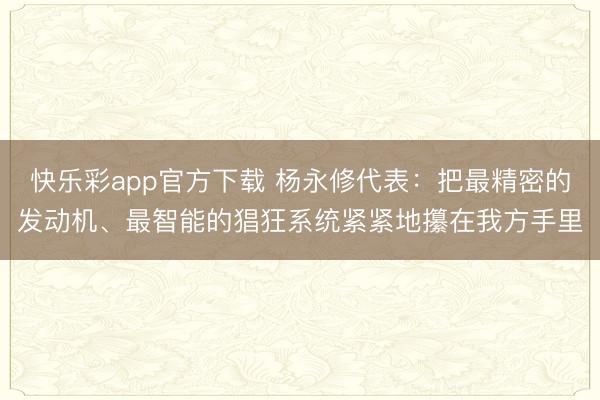 快乐彩app官方下载 杨永修代表：把最精密的发动机、最智能的猖狂系统紧紧地攥在我方手里