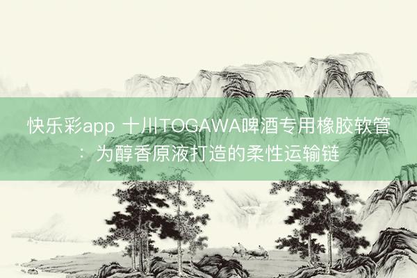 快乐彩app 十川TOGAWA啤酒专用橡胶软管：为醇香原液打造的柔性运输链