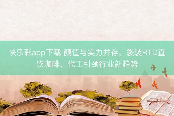 快乐彩app下载 颜值与实力并存，袋装RTD直饮咖啡，代工引颈行业新趋势