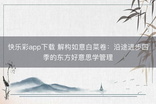 快乐彩app下载 解构如意白菜卷:沿途进步四季的东方好意思学管理