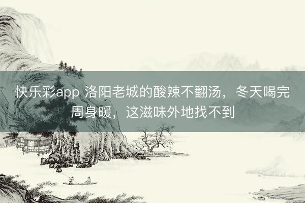 快乐彩app 洛阳老城的酸辣不翻汤，冬天喝完周身暖，这滋味外地找不到