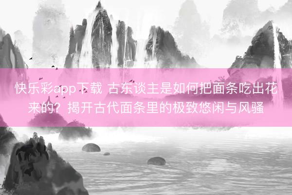 快乐彩app下载 古东谈主是如何把面条吃出花来的？揭开古代面条里的极致悠闲与风骚