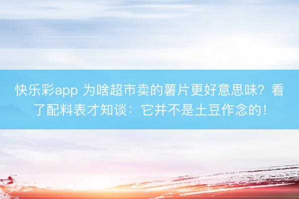 快乐彩app 为啥超市卖的薯片更好意思味？看了配料表才知谈：它并不是土豆作念的！