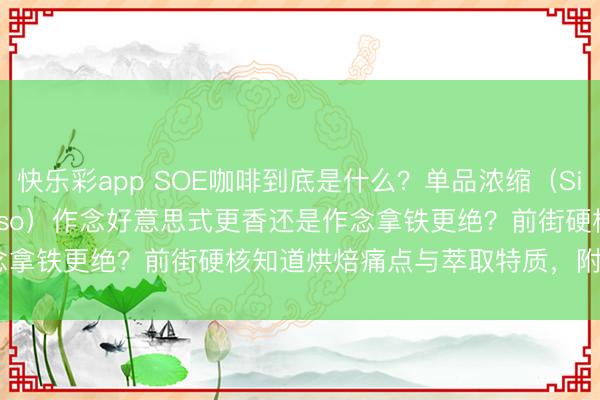 快乐彩app SOE咖啡到底是什么？单品浓缩（Single Origin Espresso）作念好意思式更香还是作念拿铁更绝？前街硬核知道烘焙痛点与萃取特质，附3款王牌SOE喝法