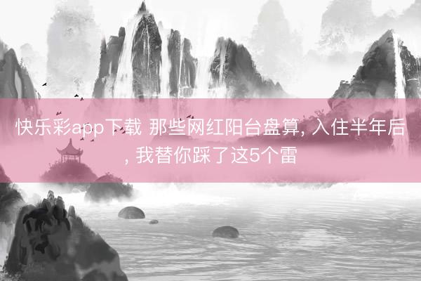 快乐彩app下载 那些网红阳台盘算, 入住半年后, 我替你踩了这5个雷