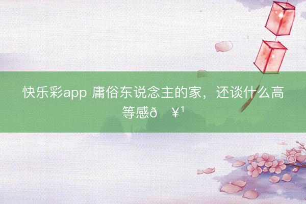 快乐彩app 庸俗东说念主的家，还谈什么高等感🥹