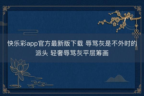 快乐彩app官方最新版下载 辱骂灰是不外时的派头 轻奢辱骂灰平层筹画