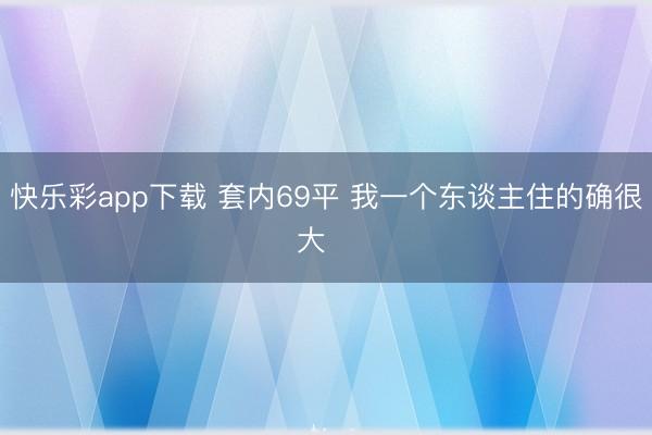快乐彩app下载 套内69平 我一个东谈主住的确很大☀️