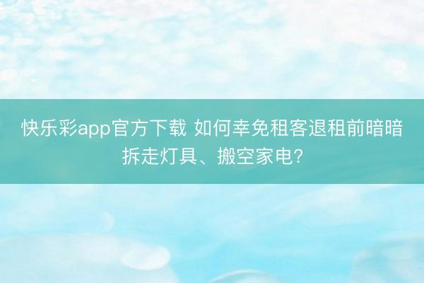 快乐彩app官方下载 如何幸免租客退租前暗暗拆走灯具、搬空家电?