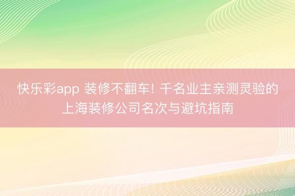 快乐彩app 装修不翻车! 千名业主亲测灵验的上海装修公司名次与避坑指南