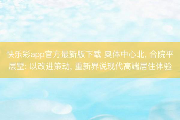 快乐彩app官方最新版下载 奥体中心北, 合院平层墅: 以改进策动, 重新界说现代高端居住体验